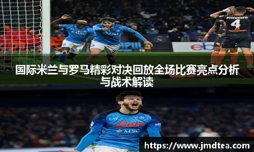 国际米兰与罗马精彩对决回放全场比赛亮点分析与战术解读