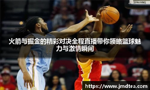 火箭与掘金的精彩对决全程直播带你领略篮球魅力与激情瞬间